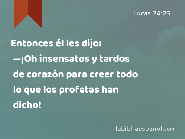 Entonces él les dijo: —¡Oh insensatos y tardos de corazón para creer todo lo que los profetas han dicho! - Lucas 24:25