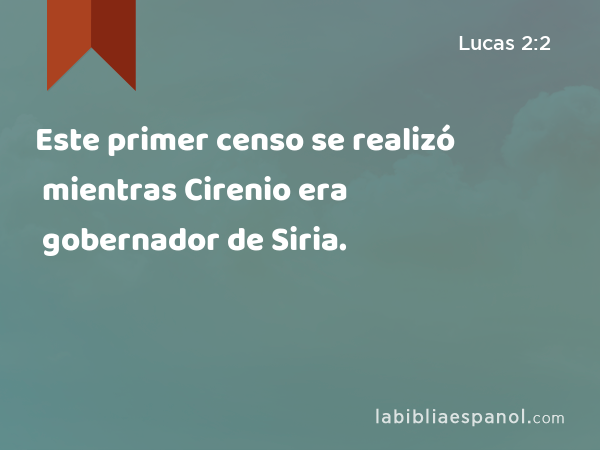 Este primer censo se realizó mientras Cirenio era gobernador de Siria. - Lucas 2:2