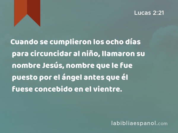 Cuando se cumplieron los ocho días para circuncidar al niño, llamaron su nombre Jesús, nombre que le fue puesto por el ángel antes que él fuese concebido en el vientre. - Lucas 2:21