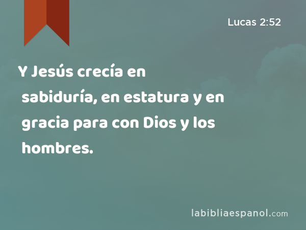 Y Jesús crecía en sabiduría, en estatura y en gracia para con Dios y los hombres. - Lucas 2:52