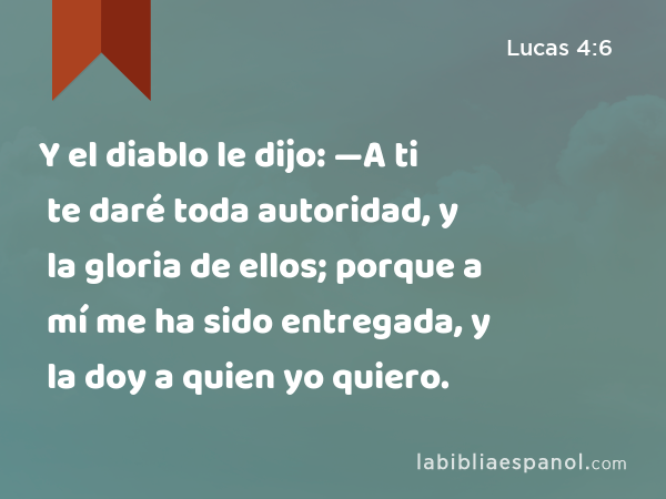 Y el diablo le dijo: —A ti te daré toda autoridad, y la gloria de ellos; porque a mí me ha sido entregada, y la doy a quien yo quiero. - Lucas 4:6