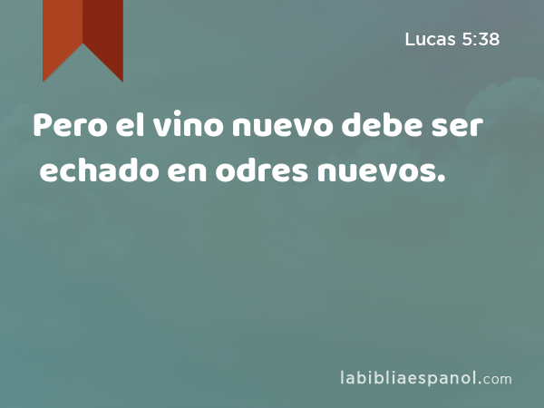 Pero el vino nuevo debe ser echado en odres nuevos. - Lucas 5:38