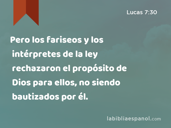 Pero los fariseos y los intérpretes de la ley rechazaron el propósito de Dios para ellos, no siendo bautizados por él. - Lucas 7:30