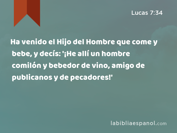 Ha venido el Hijo del Hombre que come y bebe, y decís: '¡He allí un hombre comilón y bebedor de vino, amigo de publicanos y de pecadores!' - Lucas 7:34