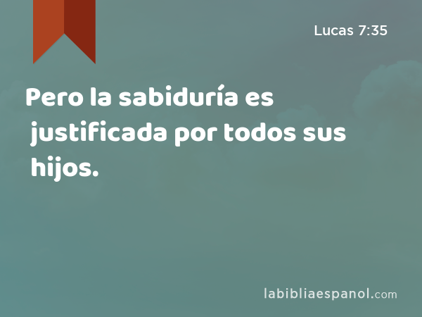 Pero la sabiduría es justificada por todos sus hijos. - Lucas 7:35