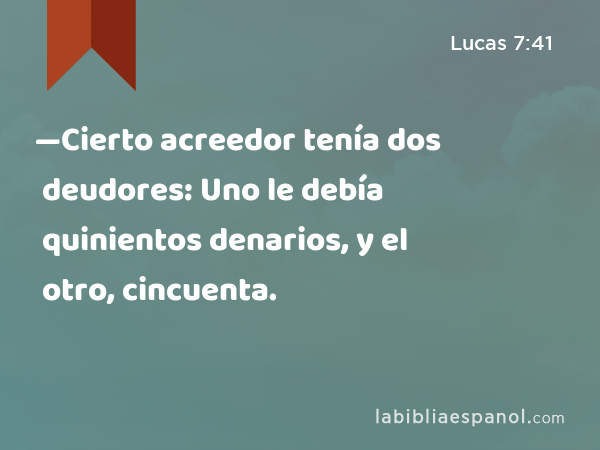 —Cierto acreedor tenía dos deudores: Uno le debía quinientos denarios, y el otro, cincuenta. - Lucas 7:41