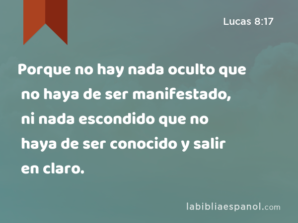 Porque no hay nada oculto que no haya de ser manifestado, ni nada escondido que no haya de ser conocido y salir en claro. - Lucas 8:17