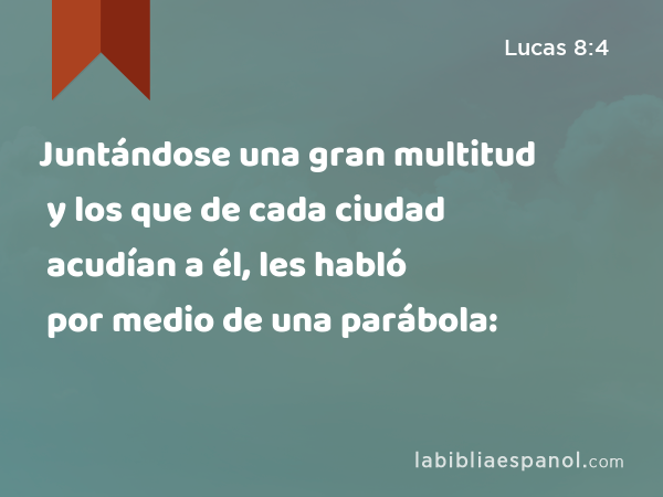 Juntándose una gran multitud y los que de cada ciudad acudían a él, les habló por medio de una parábola: - Lucas 8:4