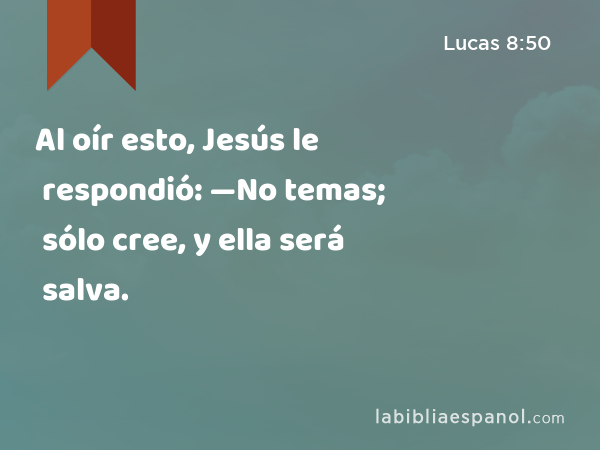 Al oír esto, Jesús le respondió: —No temas; sólo cree, y ella será salva. - Lucas 8:50
