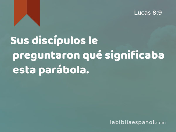 Sus discípulos le preguntaron qué significaba esta parábola. - Lucas 8:9