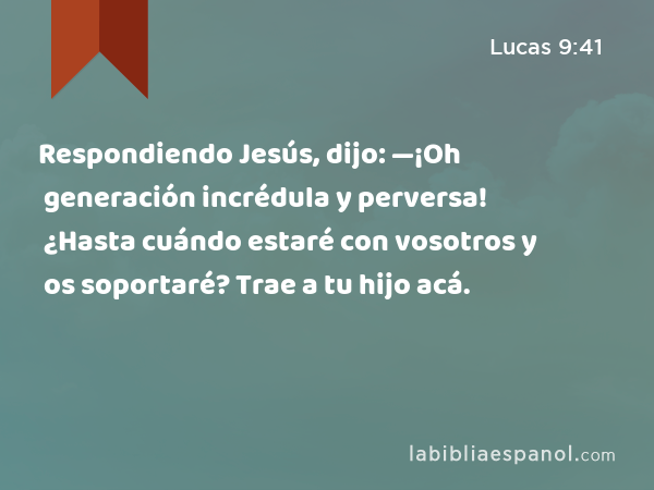 Respondiendo Jesús, dijo: —¡Oh generación incrédula y perversa! ¿Hasta cuándo estaré con vosotros y os soportaré? Trae a tu hijo acá. - Lucas 9:41