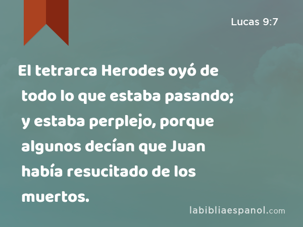 El tetrarca Herodes oyó de todo lo que estaba pasando; y estaba perplejo, porque algunos decían que Juan había resucitado de los muertos. - Lucas 9:7