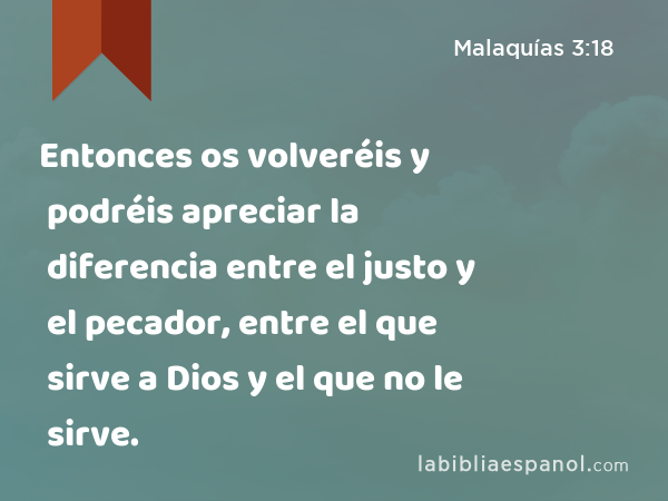 Entonces os volveréis y podréis apreciar la diferencia entre el justo y el pecador, entre el que sirve a Dios y el que no le sirve. - Malaquías 3:18