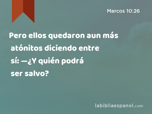 Pero ellos quedaron aun más atónitos diciendo entre sí: —¿Y quién podrá ser salvo? - Marcos 10:26