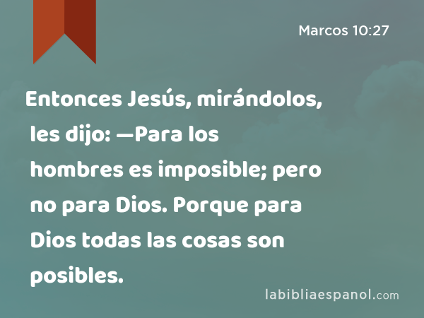 Entonces Jesús, mirándolos, les dijo: —Para los hombres es imposible; pero no para Dios. Porque para Dios todas las cosas son posibles. - Marcos 10:27