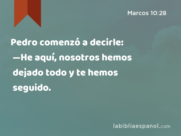 Pedro comenzó a decirle: —He aquí, nosotros hemos dejado todo y te hemos seguido. - Marcos 10:28