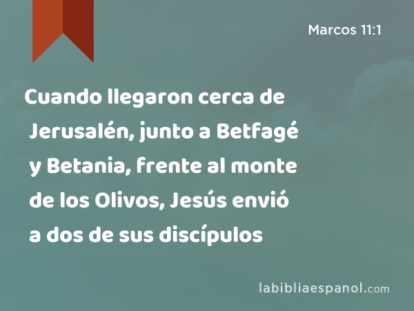 Cuando llegaron cerca de Jerusalén, junto a Betfagé y Betania, frente al monte de los Olivos, Jesús envió a dos de sus discípulos - Marcos 11:1