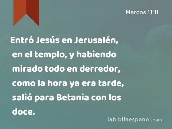 Entró Jesús en Jerusalén, en el templo, y habiendo mirado todo en derredor, como la hora ya era tarde, salió para Betania con los doce. - Marcos 11:11