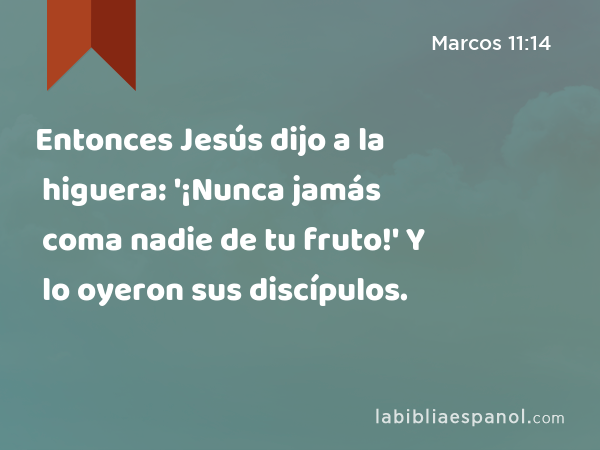 Entonces Jesús dijo a la higuera: '¡Nunca jamás coma nadie de tu fruto!' Y lo oyeron sus discípulos. - Marcos 11:14