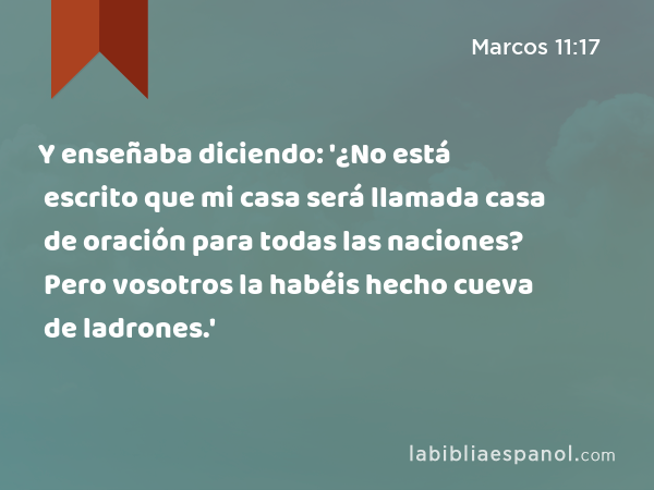 Y enseñaba diciendo: '¿No está escrito que mi casa será llamada casa de oración para todas las naciones? Pero vosotros la habéis hecho cueva de ladrones.' - Marcos 11:17