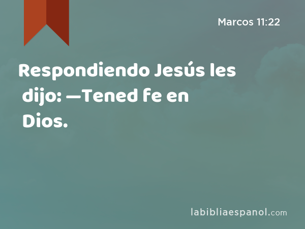 Respondiendo Jesús les dijo: —Tened fe en Dios. - Marcos 11:22