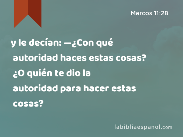 y le decían: —¿Con qué autoridad haces estas cosas? ¿O quién te dio la autoridad para hacer estas cosas? - Marcos 11:28