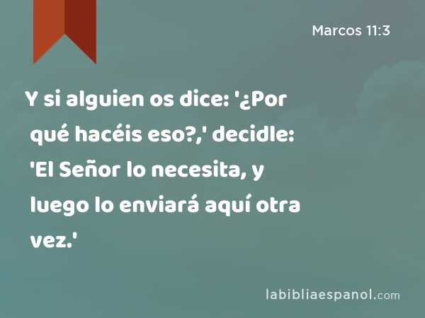 Y si alguien os dice: '¿Por qué hacéis eso?,' decidle: 'El Señor lo necesita, y luego lo enviará aquí otra vez.' - Marcos 11:3