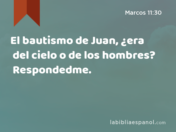 El bautismo de Juan, ¿era del cielo o de los hombres? Respondedme. - Marcos 11:30