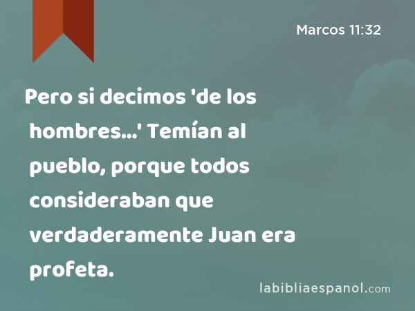 Pero si decimos 'de los hombres…' Temían al pueblo, porque todos consideraban que verdaderamente Juan era profeta. - Marcos 11:32