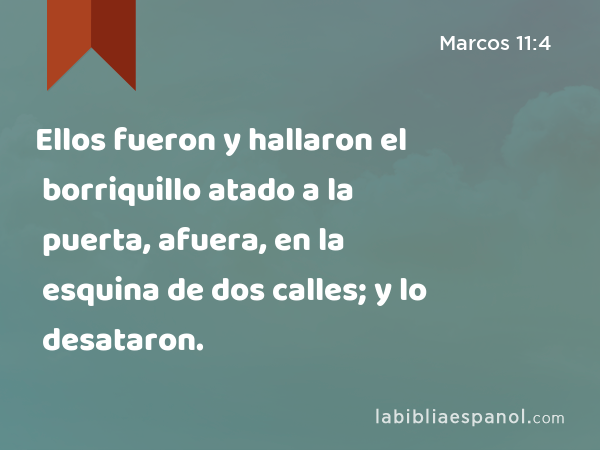 Ellos fueron y hallaron el borriquillo atado a la puerta, afuera, en la esquina de dos calles; y lo desataron. - Marcos 11:4