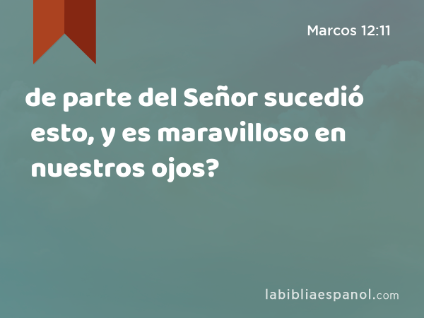 de parte del Señor sucedió esto, y es maravilloso en nuestros ojos? - Marcos 12:11