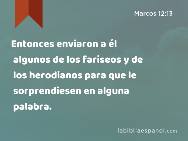 Entonces enviaron a él algunos de los fariseos y de los herodianos para que le sorprendiesen en alguna palabra. - Marcos 12:13