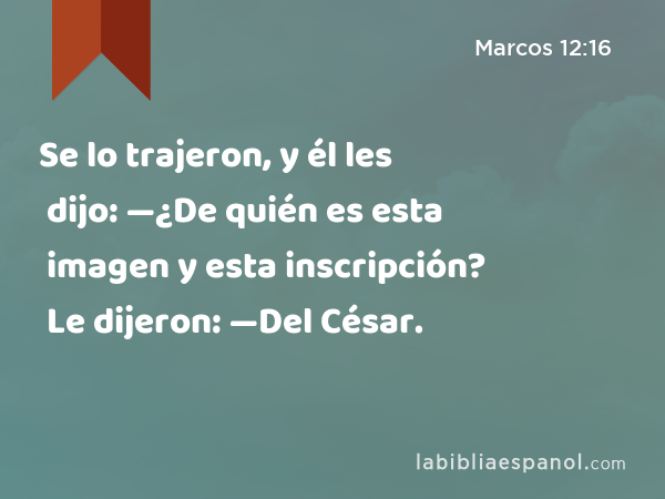 Se lo trajeron, y él les dijo: —¿De quién es esta imagen y esta inscripción? Le dijeron: —Del César. - Marcos 12:16