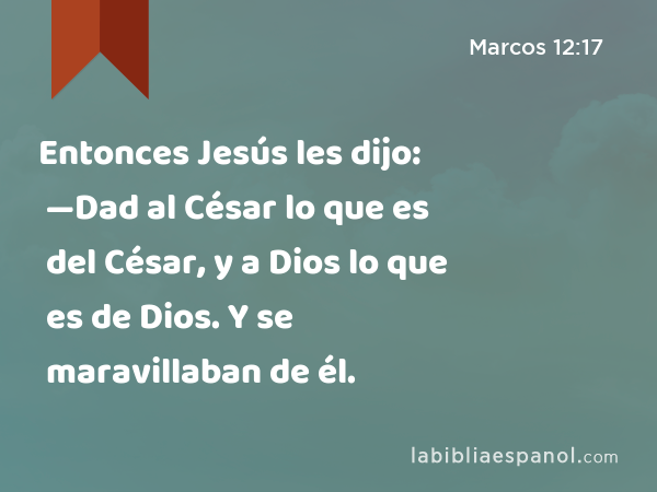 Entonces Jesús les dijo: —Dad al César lo que es del César, y a Dios lo que es de Dios. Y se maravillaban de él. - Marcos 12:17