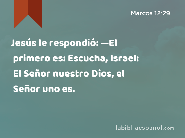 Jesús le respondió: —El primero es: Escucha, Israel: El Señor nuestro Dios, el Señor uno es. - Marcos 12:29