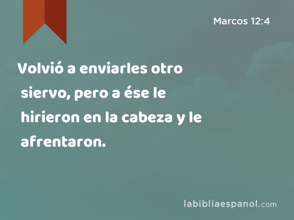 Volvió a enviarles otro siervo, pero a ése le hirieron en la cabeza y le afrentaron. - Marcos 12:4