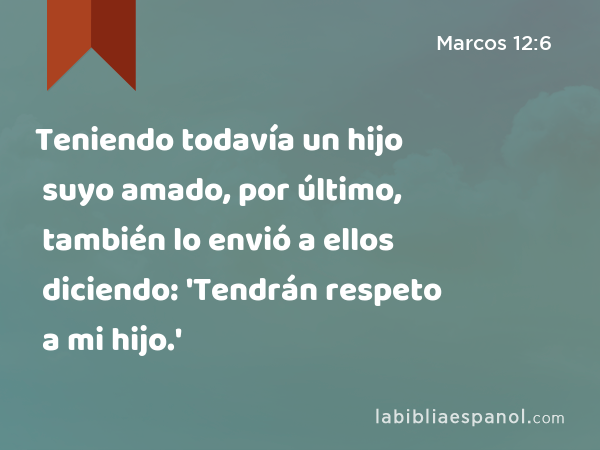 Teniendo todavía un hijo suyo amado, por último, también lo envió a ellos diciendo: 'Tendrán respeto a mi hijo.' - Marcos 12:6