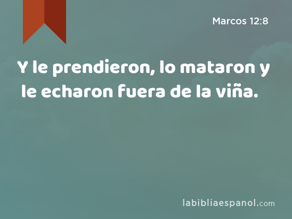 Y le prendieron, lo mataron y le echaron fuera de la viña. - Marcos 12:8