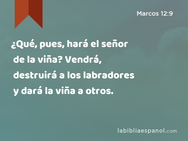 ¿Qué, pues, hará el señor de la viña? Vendrá, destruirá a los labradores y dará la viña a otros. - Marcos 12:9