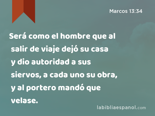 Será como el hombre que al salir de viaje dejó su casa y dio autoridad a sus siervos, a cada uno su obra, y al portero mandó que velase. - Marcos 13:34