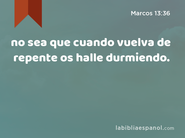 no sea que cuando vuelva de repente os halle durmiendo. - Marcos 13:36