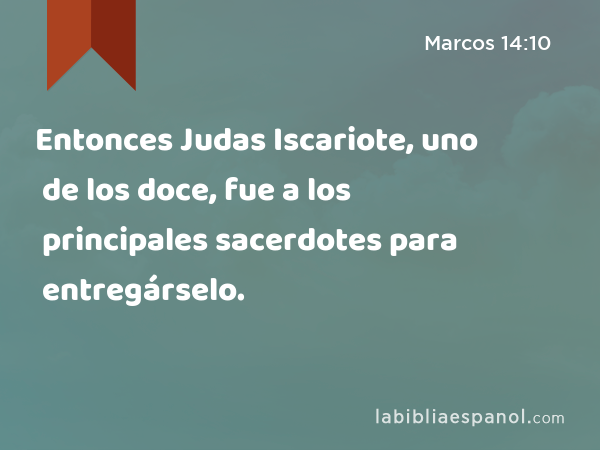 Entonces Judas Iscariote, uno de los doce, fue a los principales sacerdotes para entregárselo. - Marcos 14:10