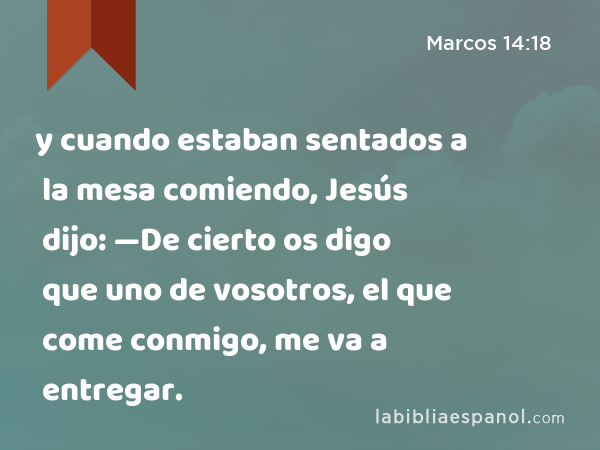 y cuando estaban sentados a la mesa comiendo, Jesús dijo: —De cierto os digo que uno de vosotros, el que come conmigo, me va a entregar. - Marcos 14:18