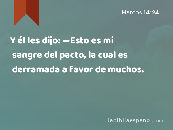 Y él les dijo: —Esto es mi sangre del pacto, la cual es derramada a favor de muchos. - Marcos 14:24