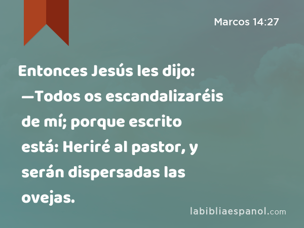 Entonces Jesús les dijo: —Todos os escandalizaréis de mí; porque escrito está: Heriré al pastor, y serán dispersadas las ovejas. - Marcos 14:27