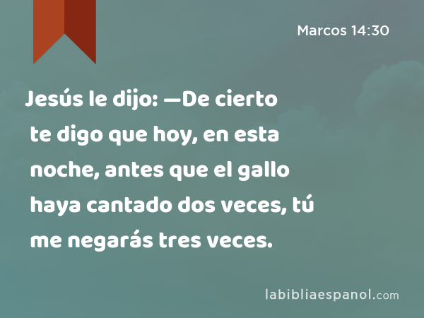 Jesús le dijo: —De cierto te digo que hoy, en esta noche, antes que el gallo haya cantado dos veces, tú me negarás tres veces. - Marcos 14:30