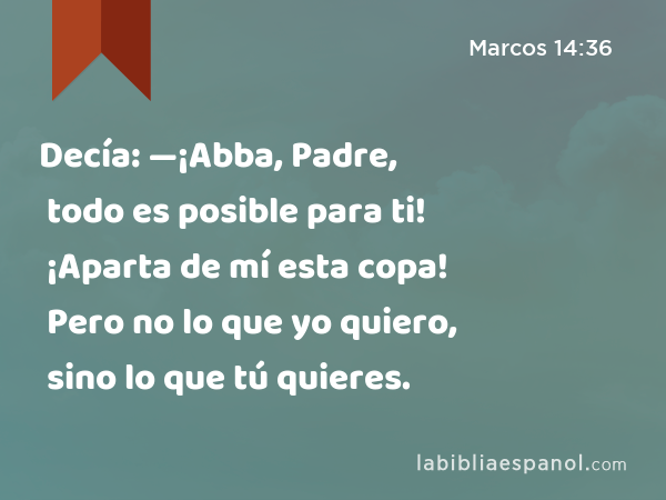 Decía: —¡Abba, Padre, todo es posible para ti! ¡Aparta de mí esta copa! Pero no lo que yo quiero, sino lo que tú quieres. - Marcos 14:36