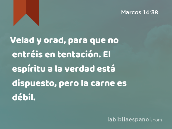 Velad y orad, para que no entréis en tentación. El espíritu a la verdad está dispuesto, pero la carne es débil. - Marcos 14:38