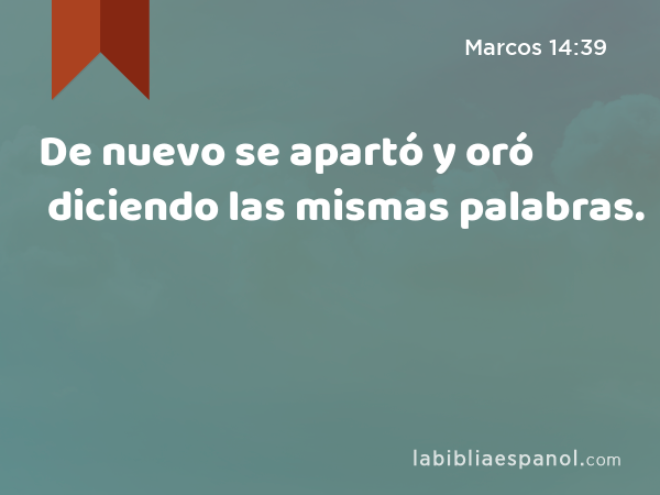 De nuevo se apartó y oró diciendo las mismas palabras. - Marcos 14:39