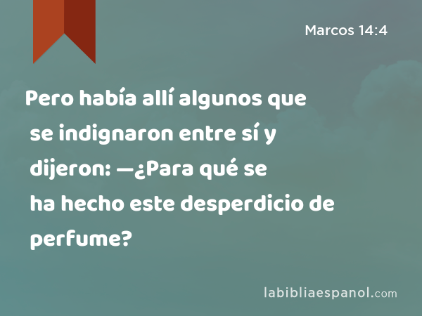 Pero había allí algunos que se indignaron entre sí y dijeron: —¿Para qué se ha hecho este desperdicio de perfume? - Marcos 14:4